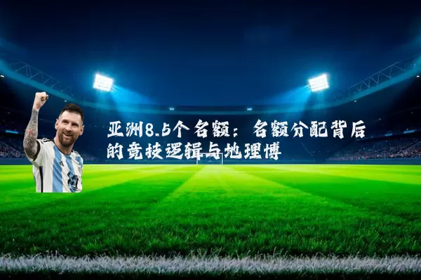 亚洲8.5个名额：名额分配背后的竞技逻辑与地理博弈