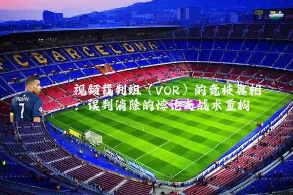 视频裁判组（VOR）的竞技真相：误判消除的悖论与战术重构