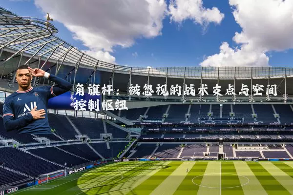 角旗杆：被忽视的战术支点与空间控制枢纽