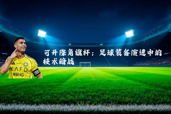 可升降角旗杆:足球装备演进中的技术暗战