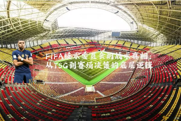 FIFA技术委员会的战术真相：从TSG到赛场决策的底层逻辑