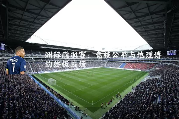 洲际附加赛:竞技公平与地理博弈的终极战场