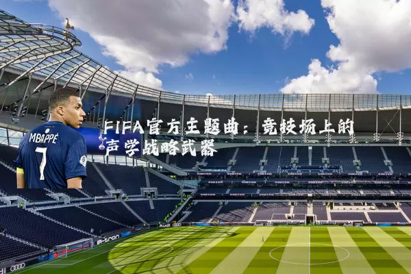 FIFA官方主题曲:竞技场上的声学战略武器