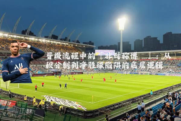 晋级流程中的「非对称博弈」:从积分制到净胜球陷阱的底层逻辑
