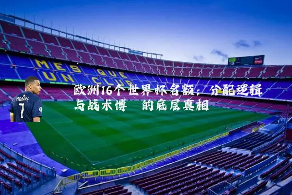 欧洲16个世界杯名额：分配逻辑与战术博弈的底层真相