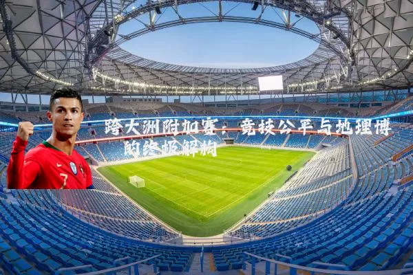 跨大洲附加赛:竞技公平与地理博弈的终极解构